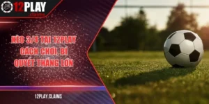 Kèo 3/4 tại 12play cách chơi, bí quyết thắng lớn